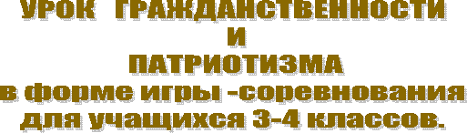 УРОК   ГРАЖДАНСТВЕННОСТИ
 И
 ПАТРИОТИЗМА
в форме игры -соревнования
для учащихся 3-4 классов.